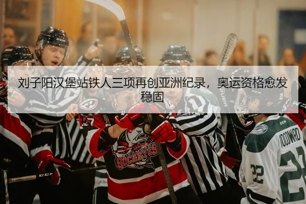 刘子阳汉堡站铁人三项再创亚洲纪录，奥运资格愈发稳固